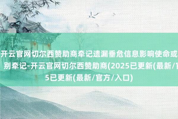 开云官网切尔西赞助商牵记遗漏垂危信息影响使命或学习发扬？别牵记-开云官网切尔西赞助商(2025已更新(最新/官方/入口)