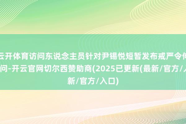 云开体育访问东说念主员针对尹锡悦短暂发布戒严令伸开访问-开云官网切尔西赞助商(2025已更新(最新/官方/入口)
