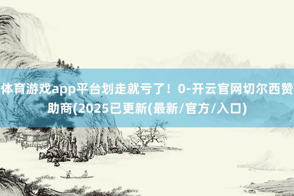 体育游戏app平台划走就亏了！0-开云官网切尔西赞助商(2025已更新(最新/官方/入口)