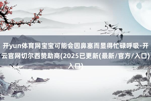 开yun体育网宝宝可能会因鼻塞而显得忙碌呼吸-开云官网切尔西赞助商(2025已更新(最新/官方/入口)