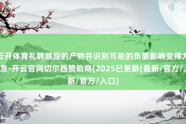 云开体育礼聘顺应的产物并识别可能的负面影响变得尤为遑急-开云官网切尔西赞助商(2025已更新(最新/官方/入口)