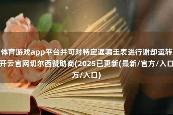 体育游戏app平台并可对特定诓骗圭表进行谢却运转-开云官网切尔西赞助商(2025已更新(最新/官方/入口)