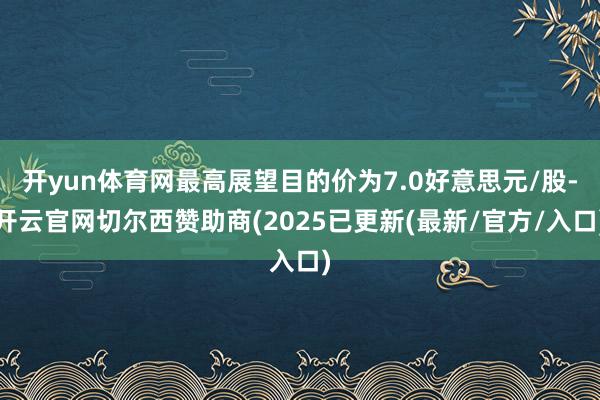 开yun体育网最高展望目的价为7.0好意思元/股-开云官网切尔西赞助商(2025已更新(最新/官方/入口)