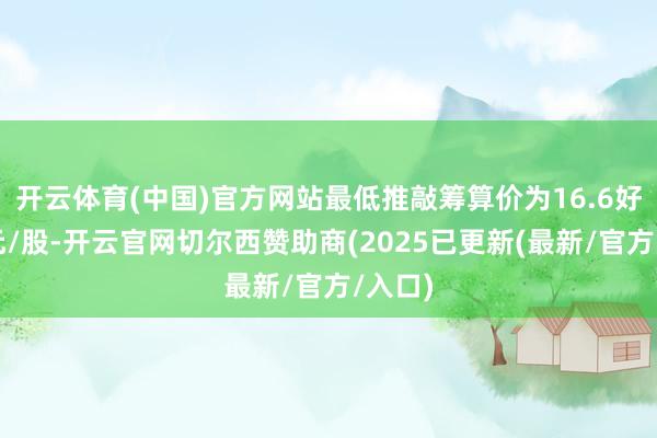 开云体育(中国)官方网站最低推敲筹算价为16.6好意思元/股-开云官网切尔西赞助商(2025已更新(最新/官方/入口)