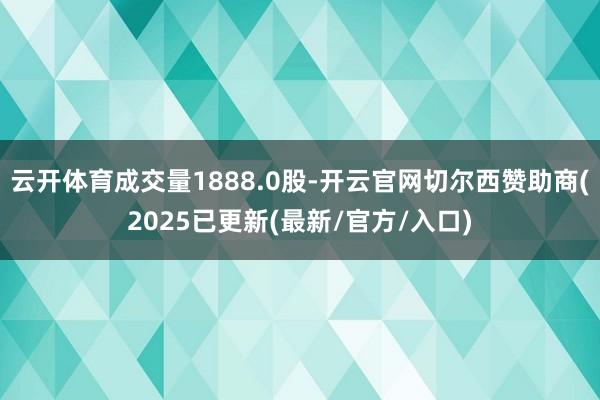 云开体育成交量1888.0股-开云官网切尔西赞助商(2025已更新(最新/官方/入口)