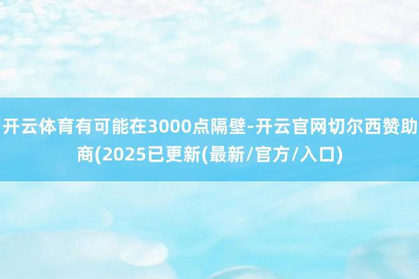 开云体育有可能在3000点隔壁-开云官网切尔西赞助商(2025已更新(最新/官方/入口)