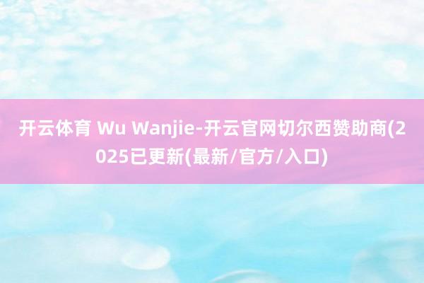 开云体育 Wu Wanjie-开云官网切尔西赞助商(2025已更新(最新/官方/入口)