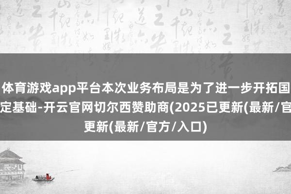 体育游戏app平台本次业务布局是为了进一步开拓国际商场奠定基础-开云官网切尔西赞助商(2025已更新(最新/官方/入口)