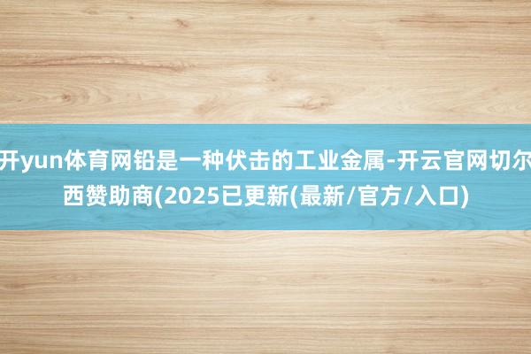 开yun体育网铅是一种伏击的工业金属-开云官网切尔西赞助商(2025已更新(最新/官方/入口)