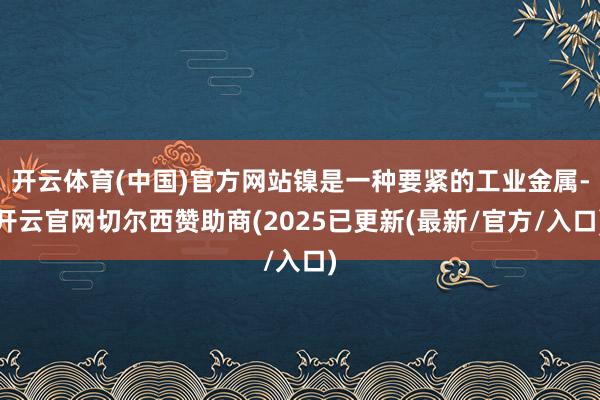 开云体育(中国)官方网站镍是一种要紧的工业金属-开云官网切尔西赞助商(2025已更新(最新/官方/入口)