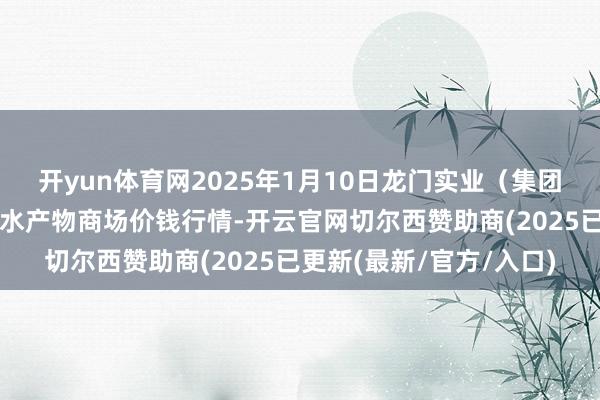 开yun体育网2025年1月10日龙门实业(集团)有限公司西三街农副水产物商场价钱行情-开云官网切尔西赞助商(2025已更新(最新/官方/入口)