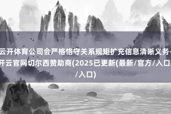 云开体育公司会严格恪守关系规矩扩充信息清晰义务-开云官网切尔西赞助商(2025已更新(最新/官方/入口)