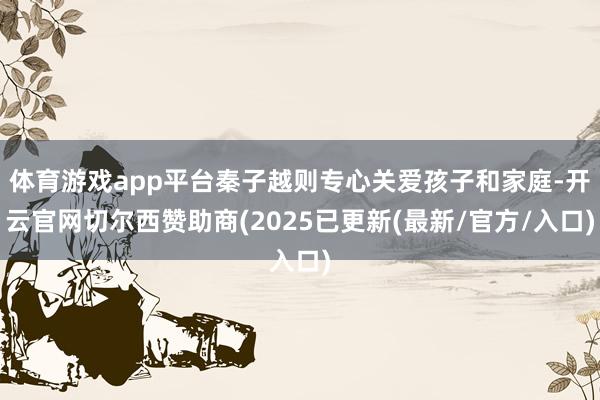体育游戏app平台秦子越则专心关爱孩子和家庭-开云官网切尔西赞助商(2025已更新(最新/官方/入口)