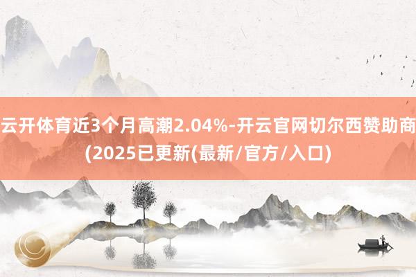 云开体育近3个月高潮2.04%-开云官网切尔西赞助商(2025已更新(最新/官方/入口)