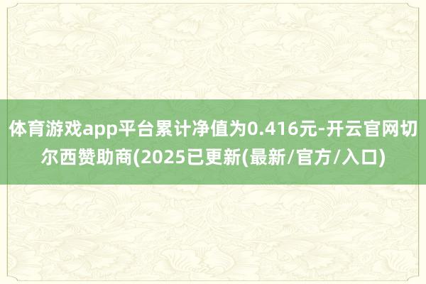 体育游戏app平台累计净值为0.416元-开云官网切尔西赞助商(2025已更新(最新/官方/入口)