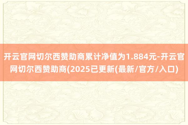 开云官网切尔西赞助商累计净值为1.884元-开云官网切尔西赞助商(2025已更新(最新/官方/入口)
