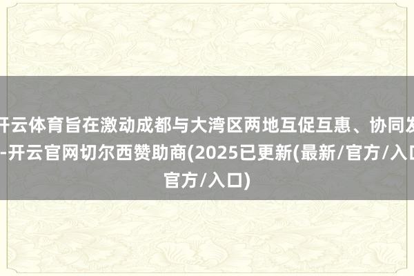 开云体育旨在激动成都与大湾区两地互促互惠、协同发展-开云官网切尔西赞助商(2025已更新(最新/官方/入口)