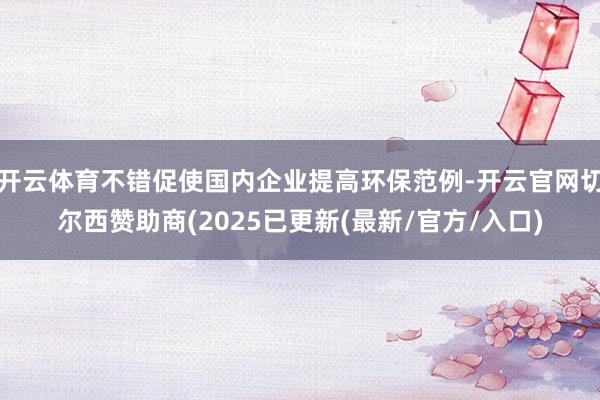 开云体育不错促使国内企业提高环保范例-开云官网切尔西赞助商(2025已更新(最新/官方/入口)