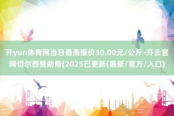 开yun体育网当日最高报价30.00元/公斤-开云官网切尔西赞助商(2025已更新(最新/官方/入口)