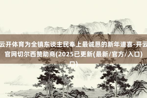 云开体育为全镇东谈主民奉上最诚恳的新年道喜-开云官网切尔西赞助商(2025已更新(最新/官方/入口)
