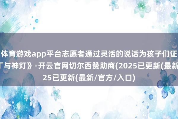 体育游戏app平台志愿者通过灵活的说话为孩子们证实了《阿拉丁与神灯》-开云官网切尔西赞助商(2025已更新(最新/官方/入口)