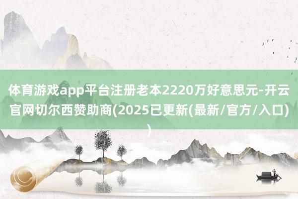 体育游戏app平台注册老本2220万好意思元-开云官网切尔西赞助商(2025已更新(最新/官方/入口)
