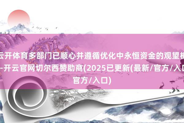 云开体育多部门已顺心并遵循优化中永恒资金的观望机制-开云官网切尔西赞助商(2025已更新(最新/官方/入口)