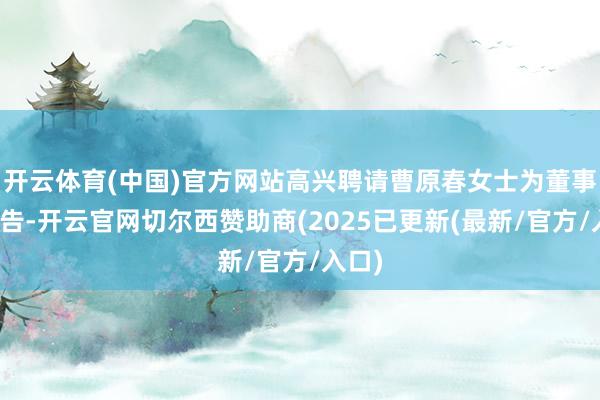 开云体育(中国)官方网站高兴聘请曹原春女士为董事会布告-开云官网切尔西赞助商(2025已更新(最新/官方/入口)