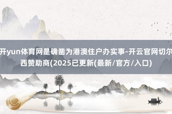 开yun体育网是确凿为港澳住户办实事-开云官网切尔西赞助商(2025已更新(最新/官方/入口)