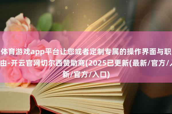 体育游戏app平台让您或者定制专属的操作界面与职责经由-开云官网切尔西赞助商(2025已更新(最新/官方/入口)