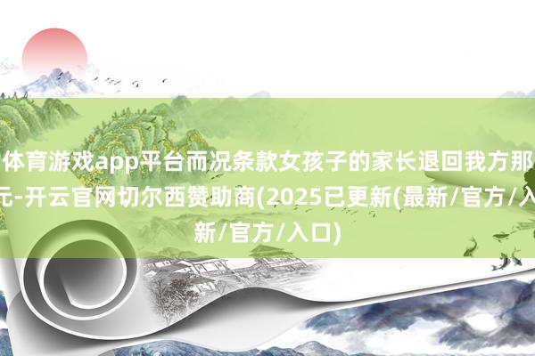 体育游戏app平台而况条款女孩子的家长退回我方那60元-开云官网切尔西赞助商(2025已更新(最新/官方/入口)