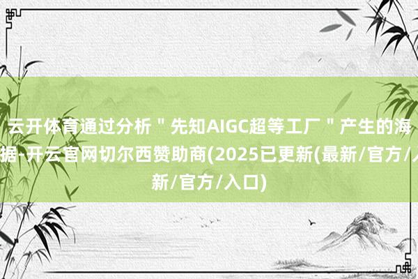 云开体育通过分析＂先知AIGC超等工厂＂产生的海量数据-开云官网切尔西赞助商(2025已更新(最新/官方/入口)
