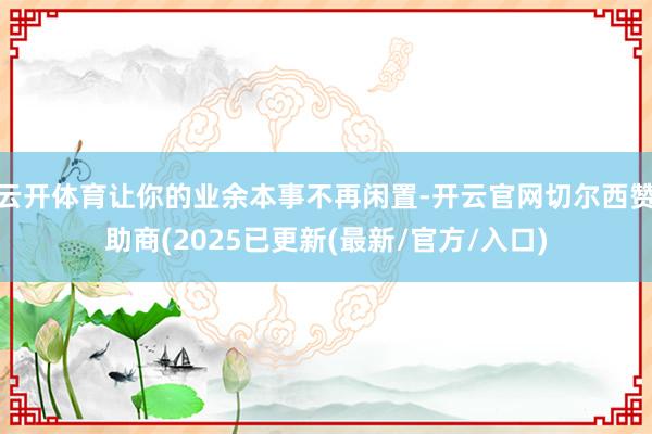 云开体育让你的业余本事不再闲置-开云官网切尔西赞助商(2025已更新(最新/官方/入口)