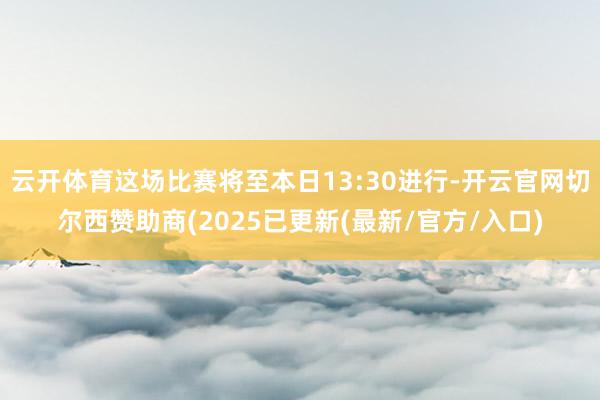 云开体育这场比赛将至本日13:30进行-开云官网切尔西赞助商(2025已更新(最新/官方/入口)