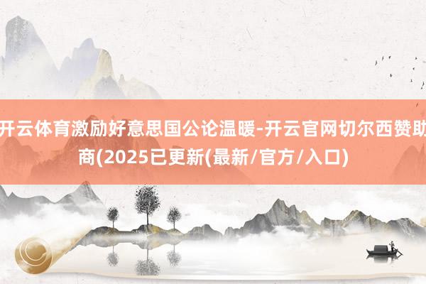 开云体育激励好意思国公论温暖-开云官网切尔西赞助商(2025已更新(最新/官方/入口)