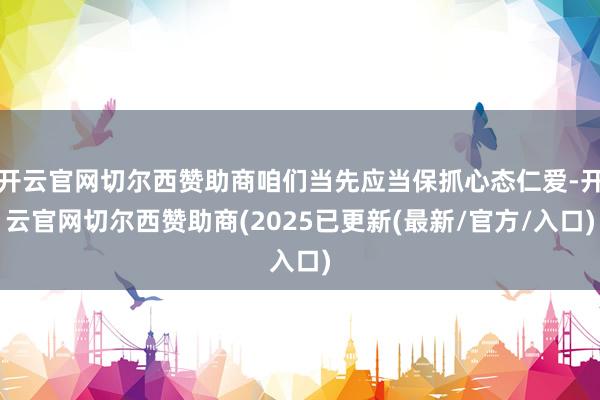 开云官网切尔西赞助商咱们当先应当保抓心态仁爱-开云官网切尔西赞助商(2025已更新(最新/官方/入口)