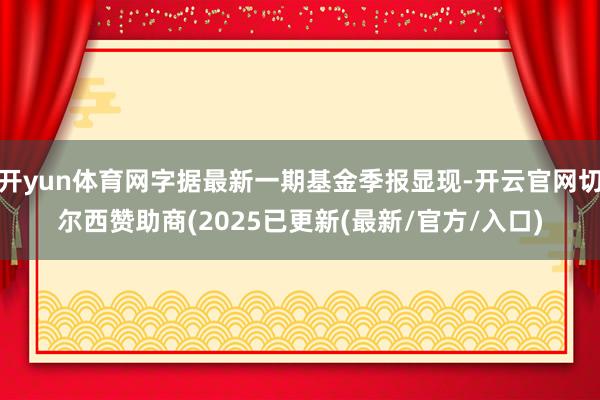 开yun体育网字据最新一期基金季报显现-开云官网切尔西赞助商(2025已更新(最新/官方/入口)