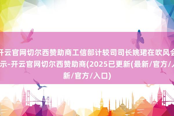 开云官网切尔西赞助商工信部计较司司长姚珺在吹风会上暗示-开云官网切尔西赞助商(2025已更新(最新/官方/入口)