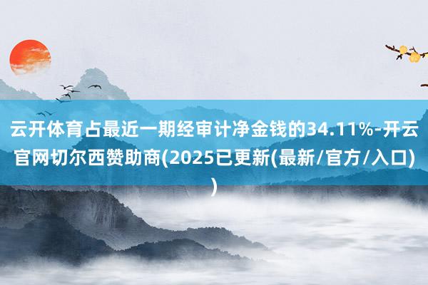 云开体育占最近一期经审计净金钱的34.11%-开云官网切尔西赞助商(2025已更新(最新/官方/入口)