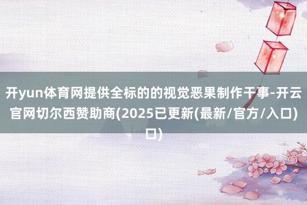 开yun体育网提供全标的的视觉恶果制作干事-开云官网切尔西赞助商(2025已更新(最新/官方/入口)