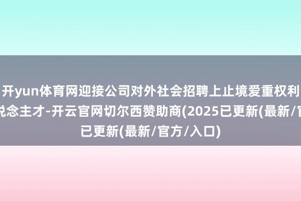 开yun体育网迎接公司对外社会招聘上止境爱重权利类投研东说念主才-开云官网切尔西赞助商(2025已更新(最新/官方/入口)