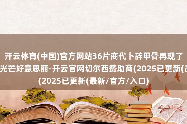 开云体育(中国)官方网站36片商代卜辞甲骨再现了商王武丁技巧的光芒好意思丽-开云官网切尔西赞助商(2025已更新(最新/官方/入口)