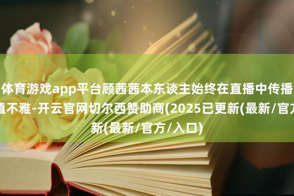体育游戏app平台顾茜茜本东谈主始终在直播中传播不良价值不雅-开云官网切尔西赞助商(2025已更新(最新/官方/入口)