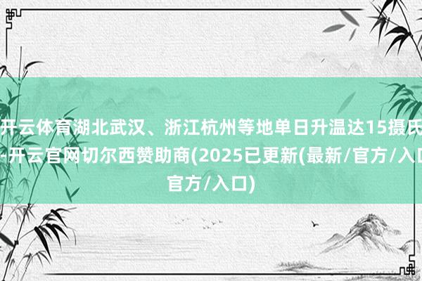 开云体育湖北武汉、浙江杭州等地单日升温达15摄氏度-开云官网切尔西赞助商(2025已更新(最新/官方/入口)
