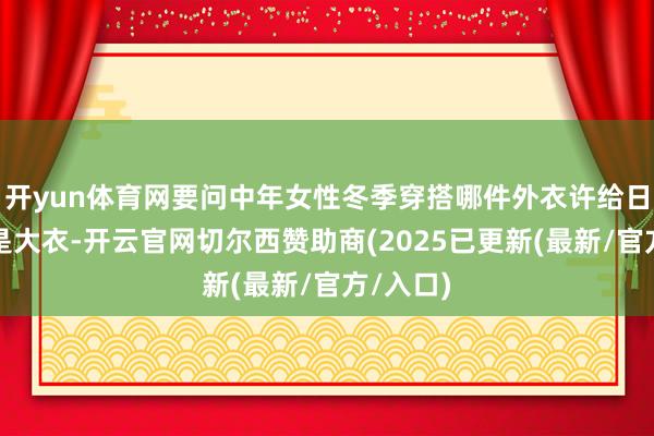 开yun体育网要问中年女性冬季穿搭哪件外衣许给日常也许是大衣-开云官网切尔西赞助商(2025已更新(最新/官方/入口)