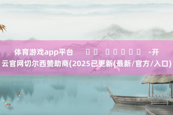 体育游戏app平台      		  					  -开云官网切尔西赞助商(2025已更新(最新/官方/入口)