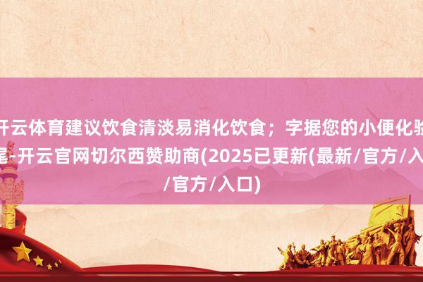 开云体育建议饮食清淡易消化饮食；字据您的小便化验扫尾-开云官网切尔西赞助商(2025已更新(最新/官方/入口)