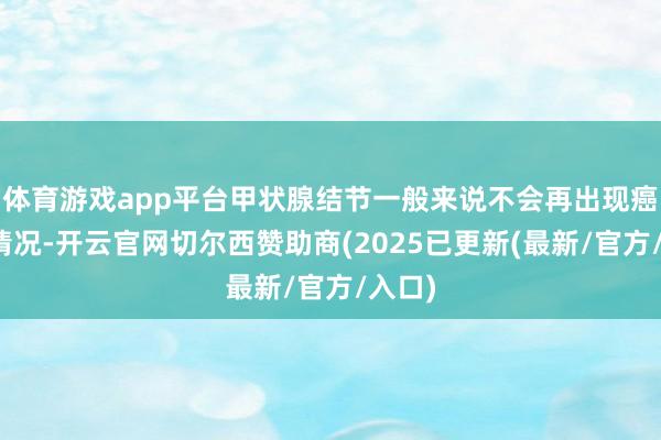 体育游戏app平台甲状腺结节一般来说不会再出现癌化的情况-开云官网切尔西赞助商(2025已更新(最新/官方/入口)