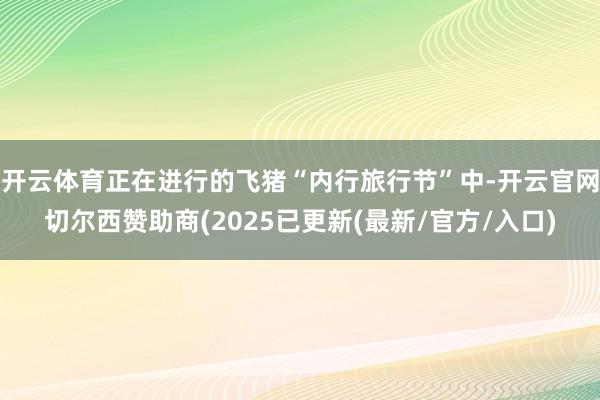 开云体育正在进行的飞猪“内行旅行节”中-开云官网切尔西赞助商(2025已更新(最新/官方/入口)