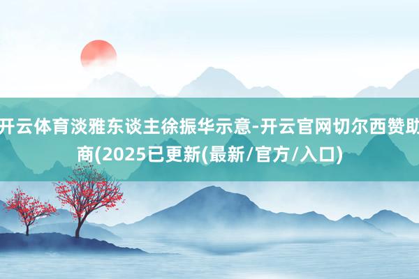 开云体育淡雅东谈主徐振华示意-开云官网切尔西赞助商(2025已更新(最新/官方/入口)